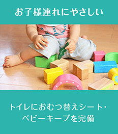 お子様連れにやさしい ： 待合にはキッズスペース・トイレにはおむつ替えシート・ベビーキープを完備